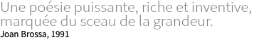 Une poésie puissante, riche et inventive, marquée du sceau de la grandeur. Joan Brossa, 1991